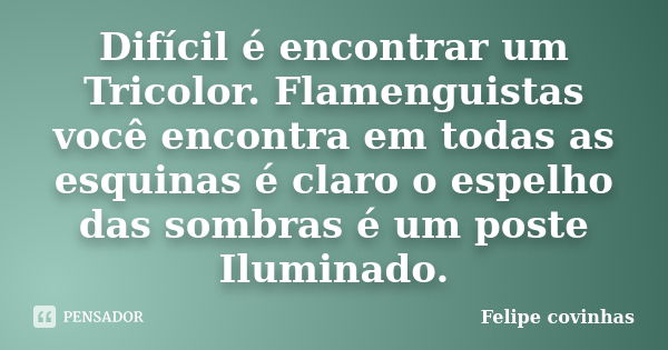 Difícil é encontrar um Tricolor. Flamenguistas você encontra em todas as esquinas é claro o espelho das sombras é um poste Iluminado.... Frase de Felipe Covinhas.