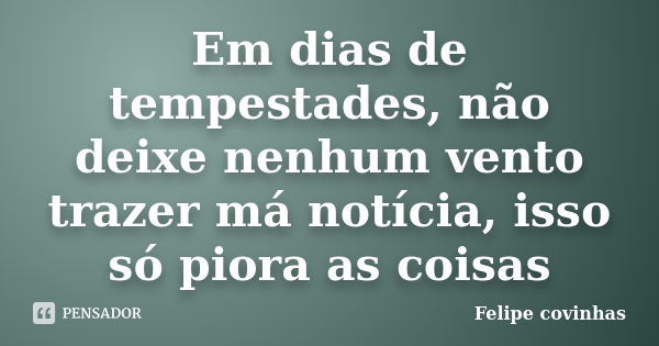 Em dias de tempestades, não deixe nenhum vento trazer má notícia, isso só piora as coisas... Frase de Felipe Covinhas.