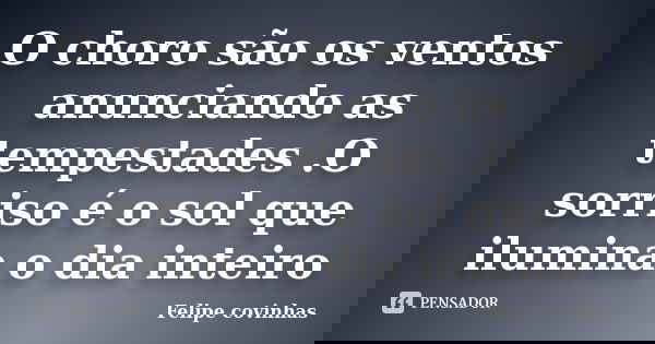 O choro são os ventos anunciando as tempestades .O sorriso é o sol que ilumina o dia inteiro... Frase de Felipe Covinhas.