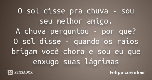 O sol disse pra chuva - sou seu melhor amigo. A chuva perguntou - por que? O sol disse - quando os raios brigam você chora e sou eu que enxugo suas lágrimas... Frase de Felipe Covinhas.