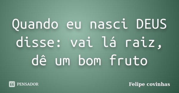 Quando eu nasci DEUS disse: vai lá raiz, dê um bom fruto... Frase de Felipe Covinhas.