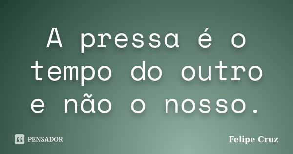 A pressa é o tempo do outro e não o nosso.... Frase de Felipe Cruz.