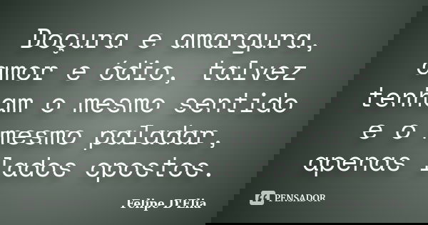 Doçura e amargura, amor e ódio, talvez tenham o mesmo sentido e o mesmo paladar, apenas lados opostos.... Frase de Felipe D'Elia.