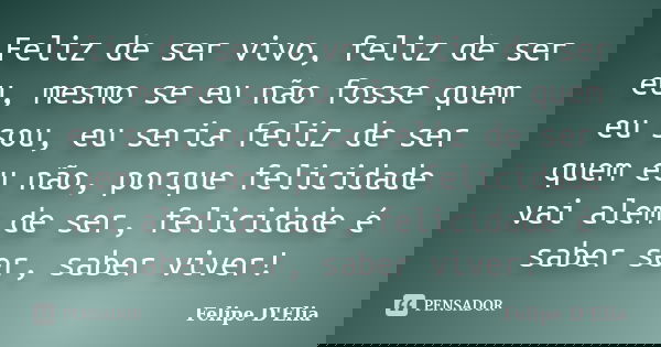 Feliz de ser vivo, feliz de ser eu, mesmo se eu não fosse quem eu sou, eu seria feliz de ser quem eu não, porque felicidade vai alem de ser, felicidade é saber ... Frase de Felipe D'Elia.