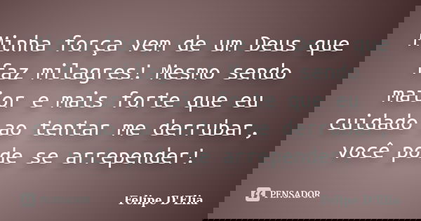 Minha força vem de um Deus que faz milagres! Mesmo sendo maior e mais forte que eu cuidado ao tentar me derrubar, você pode se arrepender!... Frase de Felipe D'Elia.