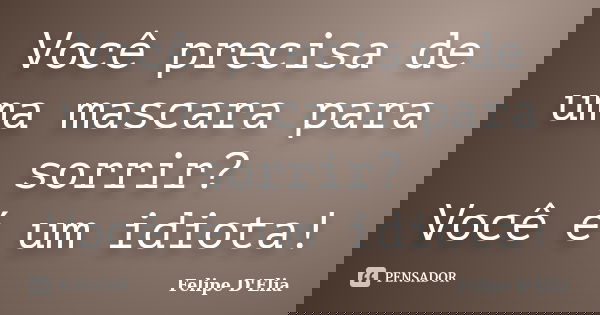 Você precisa de uma mascara para sorrir? Você é um idiota!... Frase de Felipe D'Elia.
