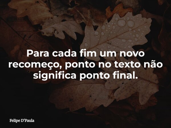 Para cada fim um novo recomeço, ponto no texto não significa ponto final.⁠... Frase de Felipe D'Paula.