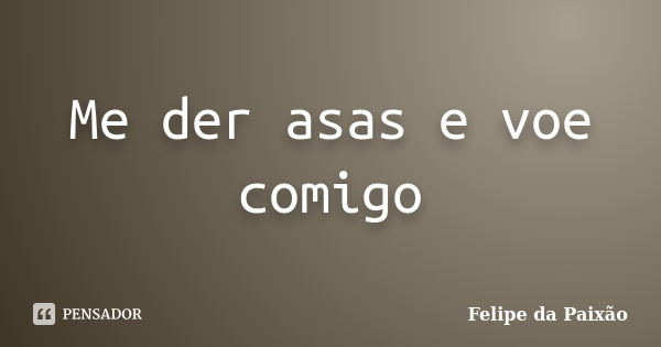 Me der asas e voe comigo... Frase de Felipe da Paixão.