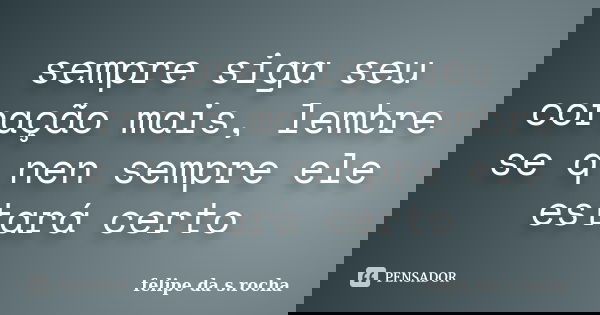 sempre siga seu coração mais, lembre se q nen sempre ele estará certo... Frase de felipe da s.rocha.