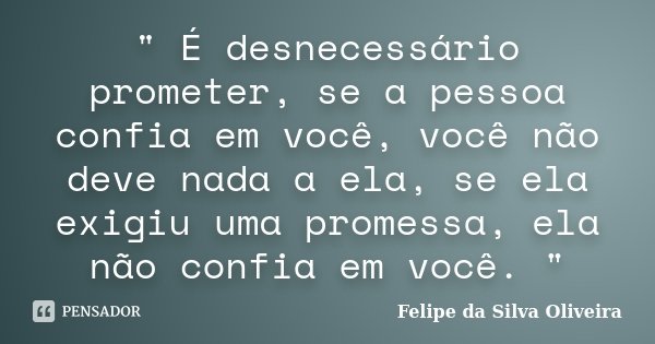 " É desnecessário prometer, se a pessoa confia em você, você não deve nada a ela, se ela exigiu uma promessa, ela não confia em você. "... Frase de Felipe da Silva Oliveira.