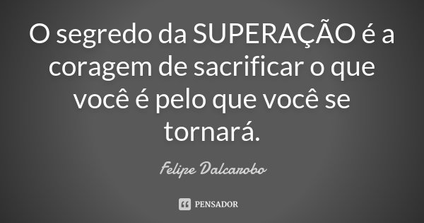O segredo da SUPERAÇÃO é a coragem de sacrificar o que você é pelo que você se tornará.... Frase de Felipe Dalcarobo.