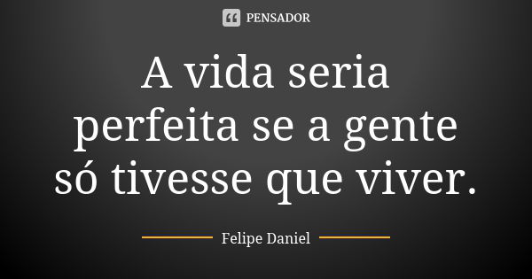 A vida seria perfeita se a gente só tivesse que viver.... Frase de Felipe Daniel.