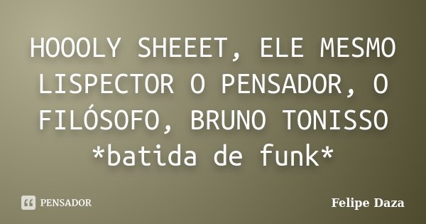 HOOOLY SHEEET, ELE MESMO LISPECTOR O PENSADOR, O FILÓSOFO, BRUNO TONISSO *batida de funk*... Frase de Felipe Daza.