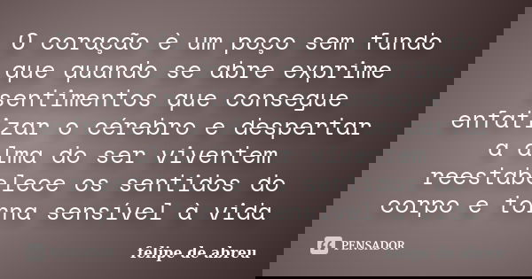 O coração è um poço sem fundo que quando se abre exprime sentimentos que consegue enfatizar o cérebro e despertar a alma do ser viventem reestabelece os sentido... Frase de felipe de abreu.