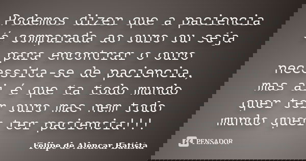 Podemos dizer que a paciencia é comparada ao ouro ou seja para encontrar o ouro necessita-se de paciencia, mas ai é que ta todo mundo quer ter ouro mas nem todo... Frase de Felipe De Alencar Batista.