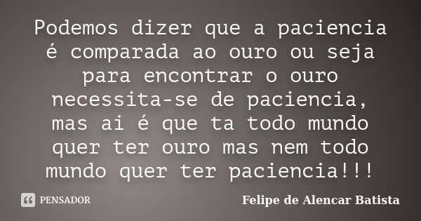 Podemos dizer que a paciencia é comparada ao ouro ou seja para encontrar o ouro necessita-se de paciencia, mas ai é que ta todo mundo quer ter ouro mas nem todo... Frase de Felipe De Alencar Batista.