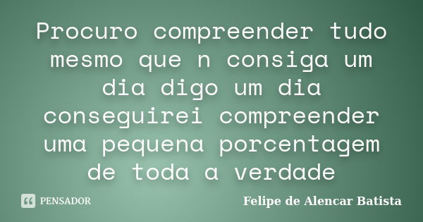 Procuro compreender tudo mesmo que n consiga um dia digo um dia conseguirei compreender uma pequena porcentagem de toda a verdade... Frase de Felipe de Alencar Batista.