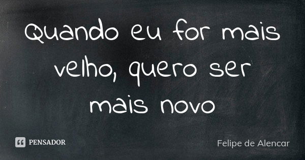 Quando eu for mais velho, quero ser mais novo... Frase de Felipe de Alencar.