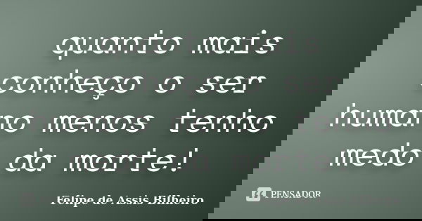 quanto mais conheço o ser humano menos tenho medo da morte!... Frase de Felipe de Assis Bilheiro.