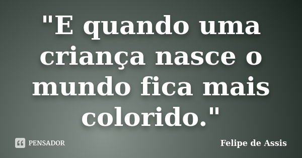 "E quando uma criança nasce o mundo fica mais colorido."... Frase de Felipe de Assis.