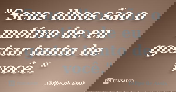 "Seus olhos são o motivo de eu gostar tanto de você."... Frase de Felipe de Assis.
