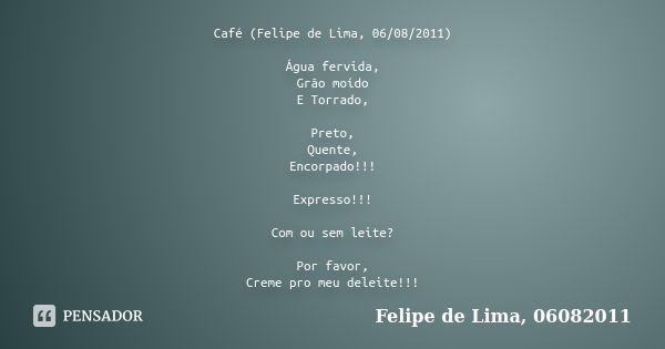 Café (Felipe de Lima, 06/08/2011) Água fervida, Grão moído E Torrado, Preto, Quente, Encorpado!!! Expresso!!! Com ou sem leite? Por favor, Creme pro meu deleite... Frase de Felipe de Lima, 06082011.