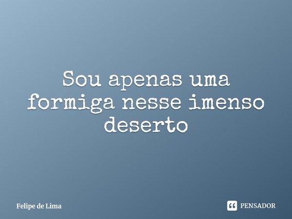 ⁠Sou apenas uma formiga nesse imenso deserto... Frase de Felipe de Lima.