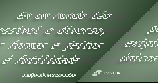 Em um mundo tão possível e diverso, exigir formas e jeitos únicos é futilidade... Frase de Felipe de Morais Lima.