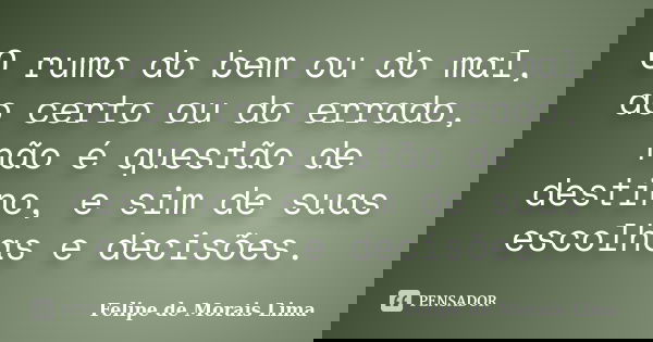 O rumo do bem ou do mal, do certo ou do errado, não é questão de destino, e sim de suas escolhas e decisões.... Frase de Felipe de Morais Lima.