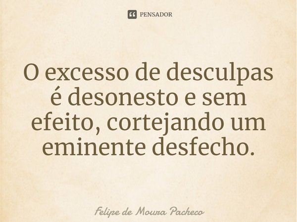 O excesso de desculpas é desonesto e sem efeito, cortejando um eminente desfecho.... Frase de Felipe de Moura Pacheco.