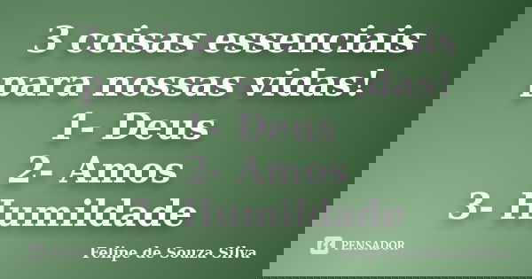 3 coisas essenciais para nossas vidas! 1- Deus 2- Amos 3- Humildade... Frase de Felipe de Souza Silva.