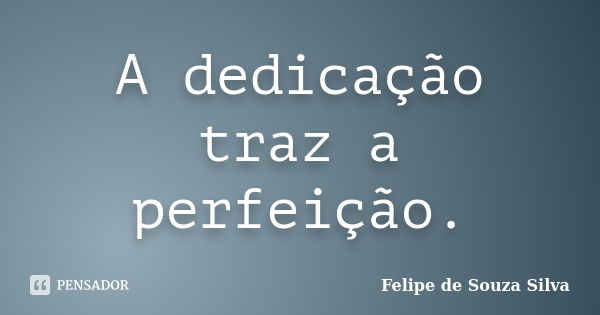 A dedicação traz a perfeição.... Frase de Felipe de Souza Silva.