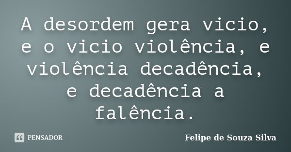 A desordem gera vicio, e o vicio violência, e violência decadência, e decadência a falência.... Frase de Felipe de Souza Silva.