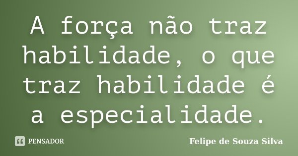A força não traz habilidade, o que traz habilidade é a especialidade.... Frase de Felipe de Souza Silva.