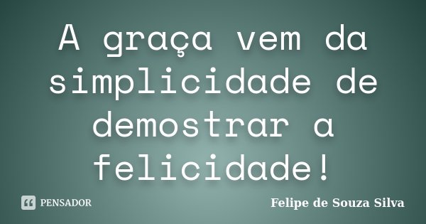 A graça vem da simplicidade de demostrar a felicidade!... Frase de Felipe de Souza Silva.