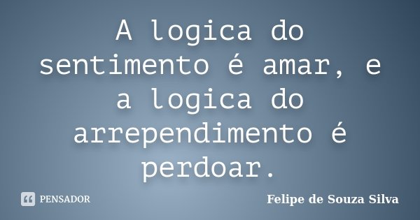 A logica do sentimento é amar, e a logica do arrependimento é perdoar.... Frase de Felipe de Souza Silva.