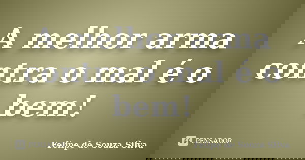 A melhor arma contra o mal é o bem!... Frase de Felipe de Souza Silva.