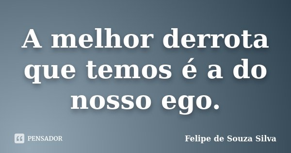 A melhor derrota que temos é a do nosso ego.... Frase de Felipe de Souza Silva.
