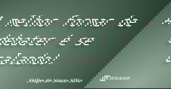 A melhor formar de debater é se calando!... Frase de Felipe de Souza Silva.