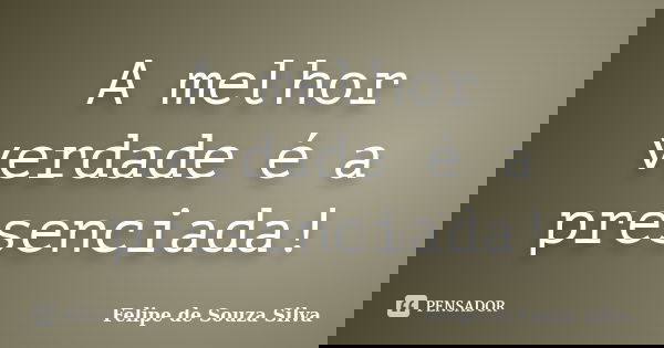 A melhor verdade é a presenciada!... Frase de Felipe de Souza Silva.
