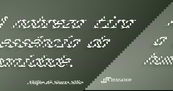 A nobreza tira a essência da humanidade.... Frase de Felipe de Souza Silva.