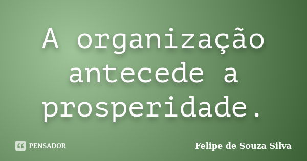 A organização antecede a prosperidade.... Frase de Felipe de Souza Silva.