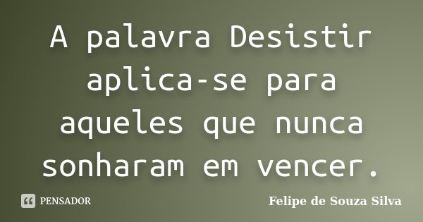 A palavra Desistir aplica-se para aqueles que nunca sonharam em vencer.... Frase de Felipe de Souza Silva.