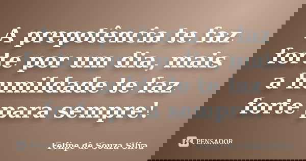 A prepotência te faz forte por um dia, mais a humildade te faz forte para sempre!... Frase de Felipe de Souza Silva.