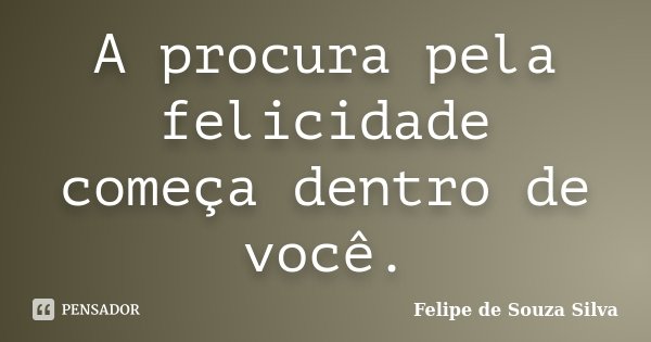 A procura pela felicidade começa dentro de você.... Frase de Felipe de Souza Silva.
