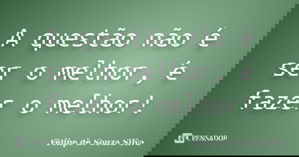 A questão não é ser o melhor, é fazer o melhor!... Frase de Felipe de Souza Silva.