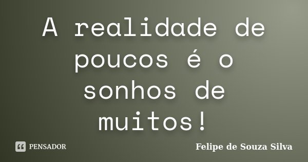 A realidade de poucos é o sonhos de muitos!... Frase de Felipe de Souza Silva.