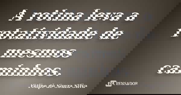 A rotina leva a rotatividade de mesmos caminhos.... Frase de Felipe de Souza Silva.