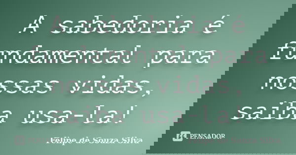 A sabedoria é fundamental para nossas vidas, saiba usa-la!... Frase de Felipe de Souza Silva.