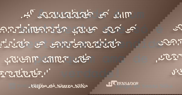 A saudade é um sentimento que só é sentido e entendido por quem ama de verdade!... Frase de Felipe de Souza Silva.
